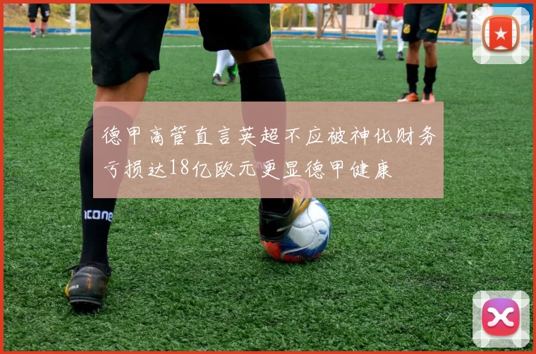 德甲高管直言英超不应被神化财务亏损达18亿欧元更显德甲健康