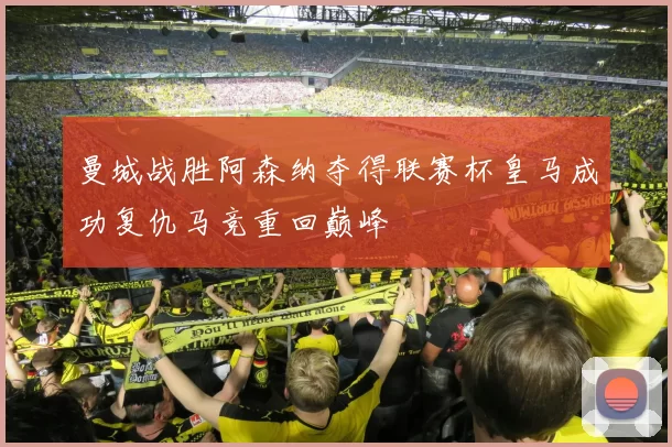 曼城战胜阿森纳夺得联赛杯皇马成功复仇马竞重回巅峰