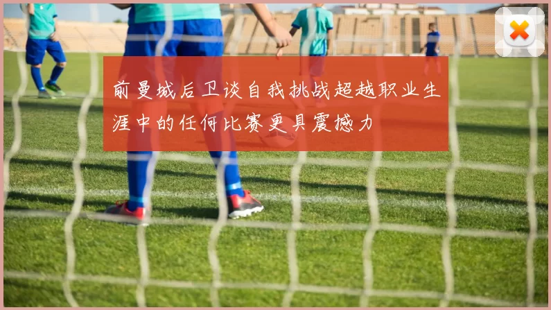 前曼城后卫谈自我挑战超越职业生涯中的任何比赛更具震撼力