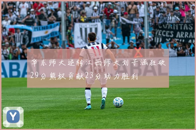华东师大逆转江西师大刘子涵狂砍29分熊权贡献23分助力胜利