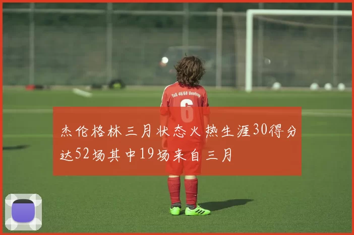 杰伦格林三月状态火热生涯30得分达52场其中19场来自三月