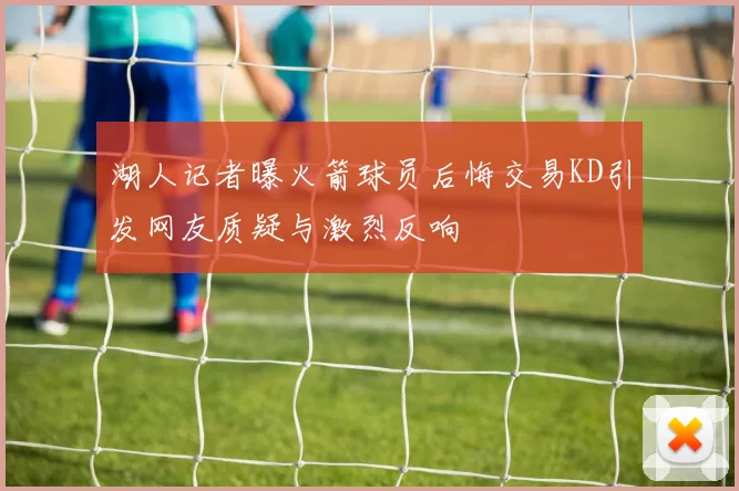 湖人记者曝火箭球员后悔交易KD引发网友质疑与激烈反响