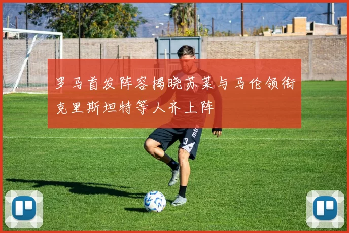 罗马首发阵容揭晓苏莱与马伦领衔克里斯坦特等人齐上阵