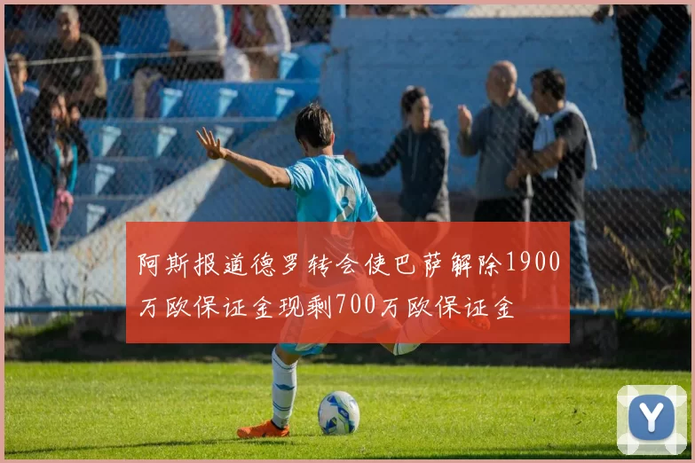 阿斯报道德罗转会使巴萨解除1900万欧保证金现剩700万欧保证金