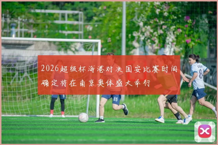 2026超级杯海港对决国安比赛时间确定将在南京奥体盛大举行