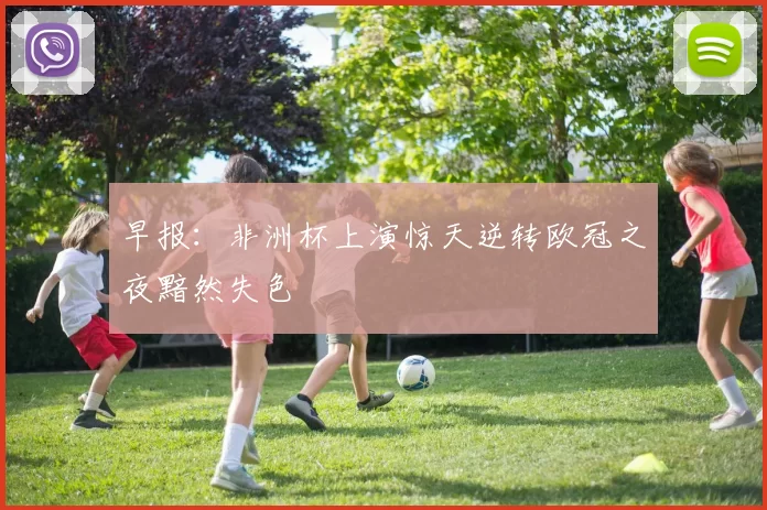 早报：非洲杯上演惊天逆转欧冠之夜黯然失色