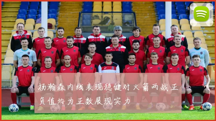 杨瀚森内线表现稳健对火箭两战正负值均为正数展现实力