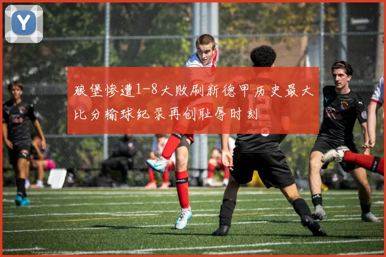 狼堡惨遭1-8大败刷新德甲历史最大比分输球纪录再创耻辱时刻