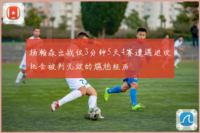杨瀚森出战仅3分钟5天4赛遭遇进攻机会被判无效的尴尬经历