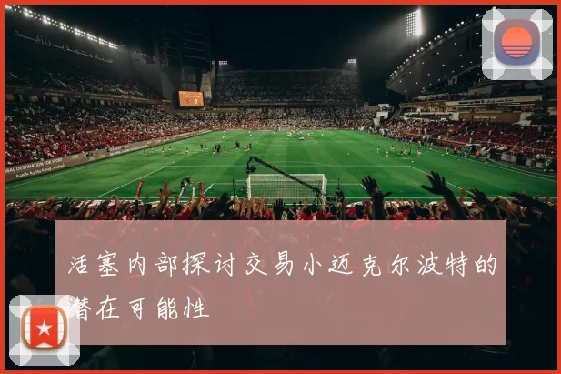 活塞内部探讨交易小迈克尔波特的潜在可能性