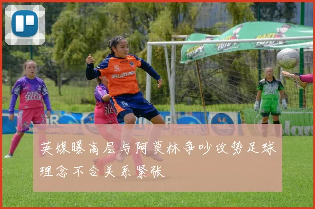 英媒曝高层与阿莫林争吵攻势足球理念不合关系紧张