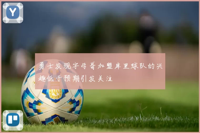 勇士发现字母哥加盟库里球队的兴趣低于预期引发关注