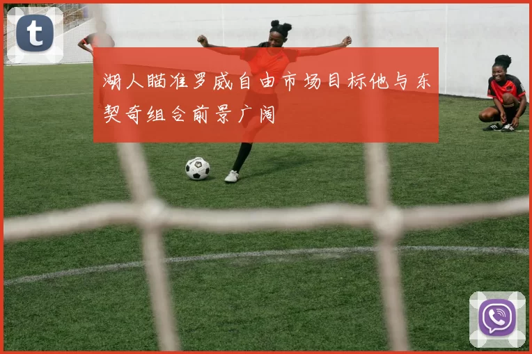 湖人瞄准罗威自由市场目标他与东契奇组合前景广阔