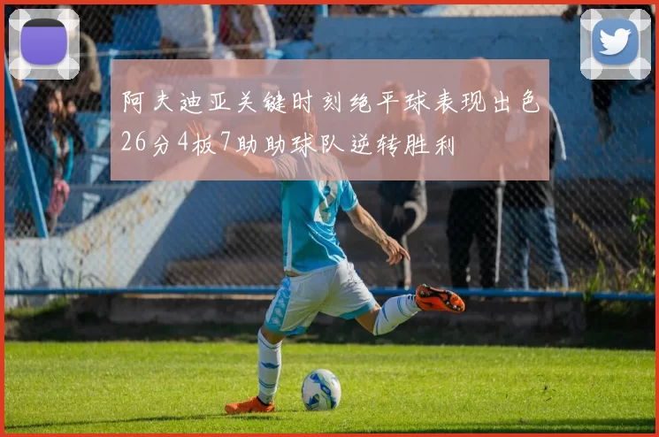 阿夫迪亚关键时刻绝平球表现出色26分4板7助助球队逆转胜利