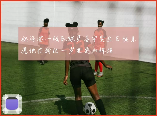 祝海港一线队球员姜宇斐生日快乐愿他在新的一岁里更加辉煌