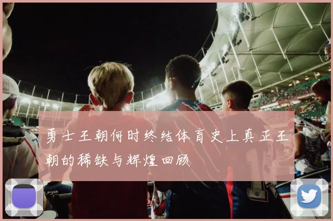 勇士王朝何时终结体育史上真正王朝的稀缺与辉煌回顾