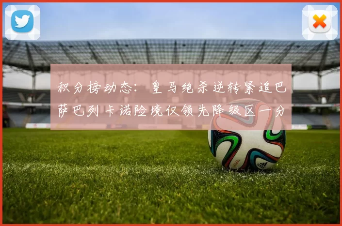 积分榜动态：皇马绝杀逆转紧追巴萨巴列卡诺险境仅领先降级区一分
