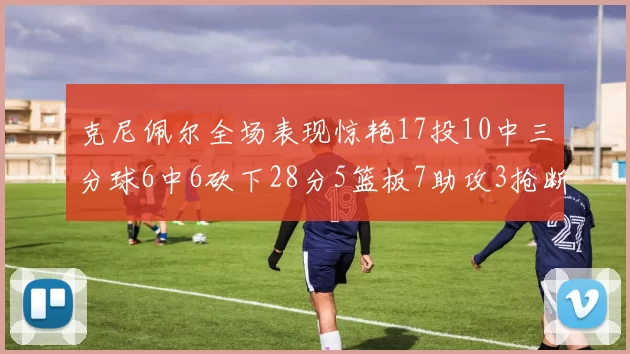 克尼佩尔全场表现惊艳17投10中三分球6中6砍下28分5篮板7助攻3抢断正负值高达18