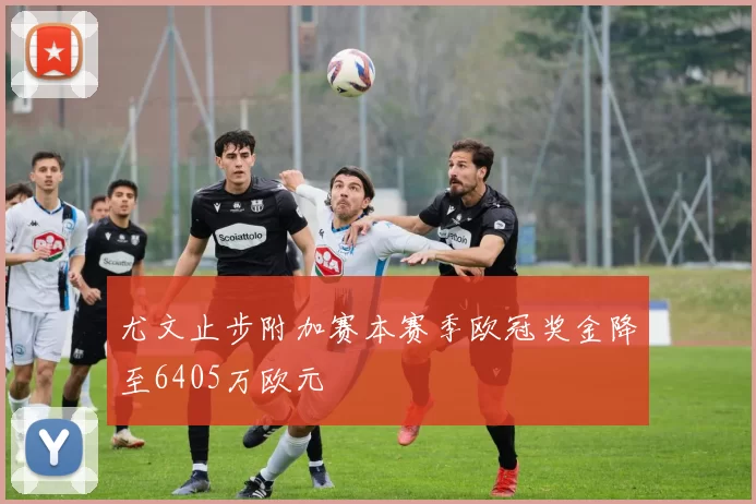尤文止步附加赛本赛季欧冠奖金降至6405万欧元