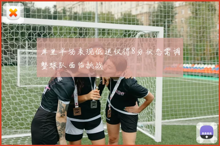 库里半场表现低迷仅得8分状态需调整球队面临挑战