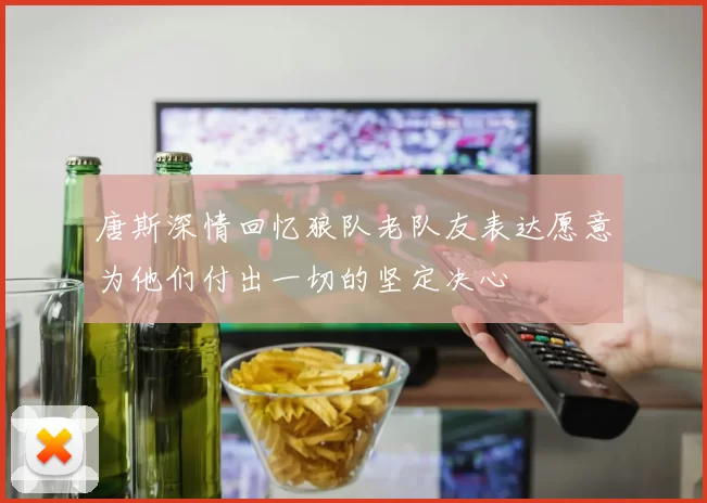 唐斯深情回忆狼队老队友表达愿意为他们付出一切的坚定决心