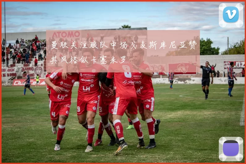 曼联关注狼队中场戈麦斯库尼亚赞其风格似卡塞米罗