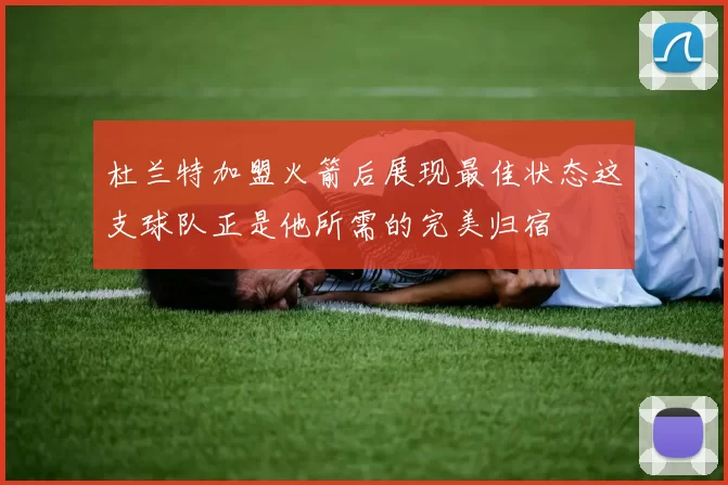 杜兰特加盟火箭后展现最佳状态这支球队正是他所需的完美归宿