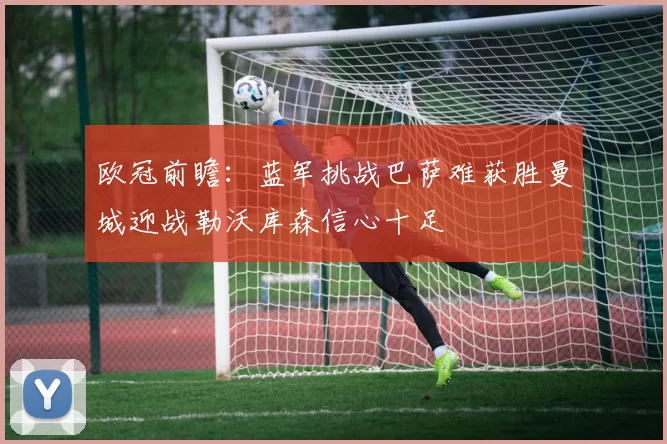 欧冠前瞻：蓝军挑战巴萨难获胜曼城迎战勒沃库森信心十足