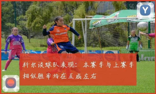 科尔谈球队表现：本赛季与上赛季相似胜率均在五成左右